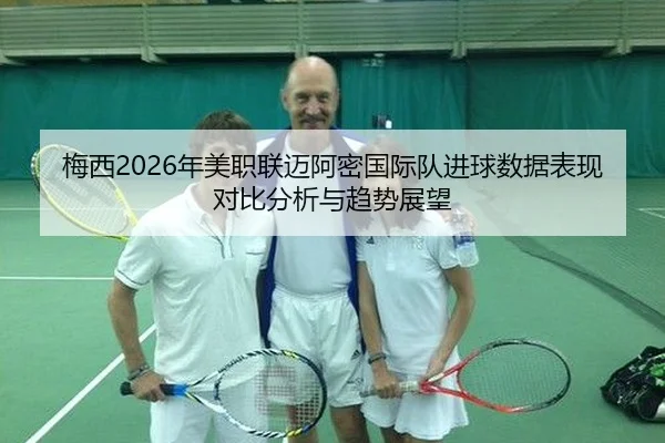 梅西2026年美职联迈阿密国际队进球数据表现对比分析与趋势展望