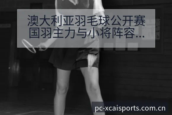 澳大利亚羽毛球公开赛国羽主力与小将阵容调整及赛程前瞻项目 - 爱体育