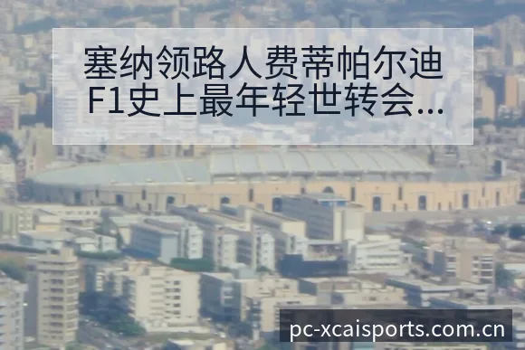 塞纳领路人费蒂帕尔迪F1史上最年轻世转会进展与阵容影响技 - 爱体育