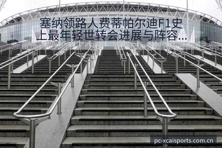 塞纳领路人费蒂帕尔迪F1史上最年轻世转会进展与阵容影响技 - 爱体育