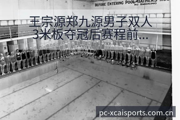 王宗源郑九源男子双人3米板夺冠后赛程前瞻与技术特点分析深 - 爱体育